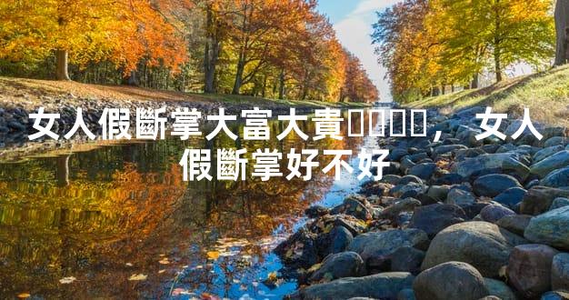女人假斷掌大富大貴，女人假斷掌好不好
